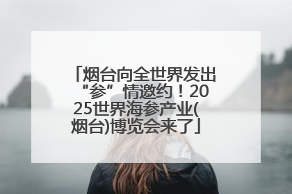 烟台向全世界发出“参”情邀约！2025世界海参产业(烟台)博览会来了