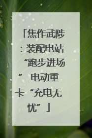 焦作武陟：装配电站“跑步进场” 电动重卡“充电无忧”