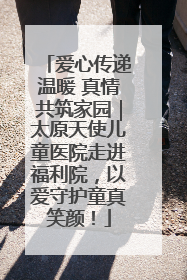 爱心传递温暖 真情共筑家园｜太原天使儿童医院走进福利院，以爱守护童真笑颜！