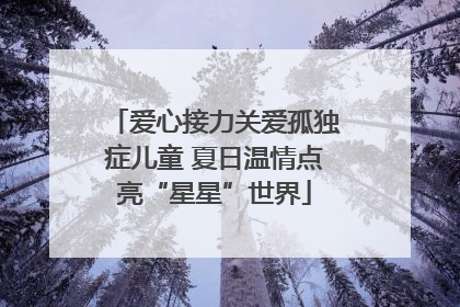 爱心接力关爱孤独症儿童 夏日温情点亮“星星”世界