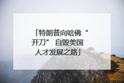 特朗普向哈佛“开刀” 自毁美国人才发展之路