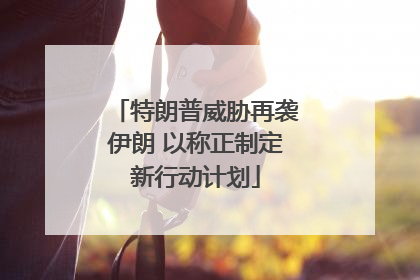 特朗普威胁再袭伊朗 以称正制定新行动计划