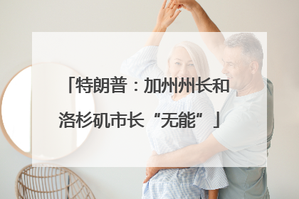 特朗普：加州州长和洛杉矶市长“无能”
