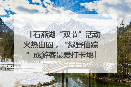 石燕湖“双节”活动火热出圈，“绿野仙踪”成游客最爱打卡地