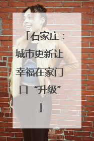 石家庄：城市更新让幸福在家门口“升级”