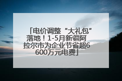 电价调整“大礼包”落地！1-5月新疆阿拉尔市为企业节省超6600万元电费