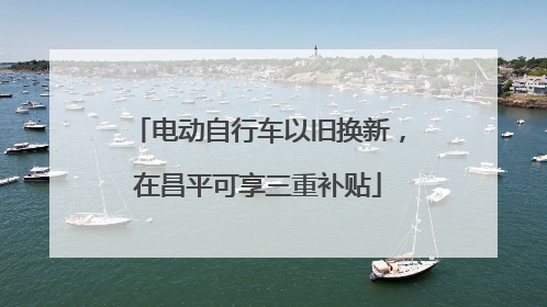 电动自行车以旧换新，在昌平可享三重补贴