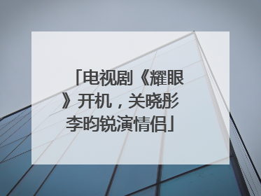 电视剧《耀眼》开机，关晓彤李昀锐演情侣