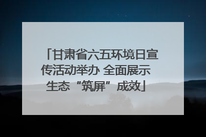 甘肃省六五环境日宣传活动举办 全面展示生态“筑屏”成效