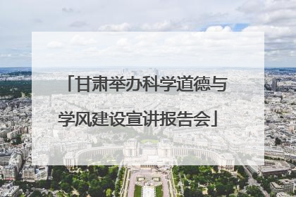 甘肃举办科学道德与学风建设宣讲报告会