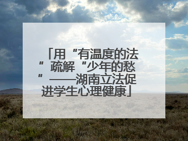 用“有温度的法”疏解“少年的愁”——湖南立法促进学生心理健康
