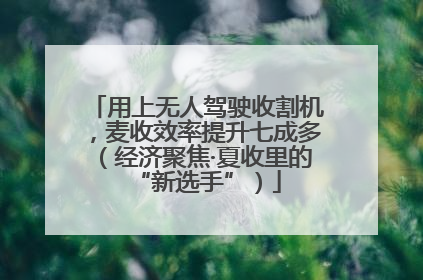 用上无人驾驶收割机，麦收效率提升七成多（经济聚焦·夏收里的“新选手”）