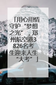 用心用情守护“梦想之光”，郑州航空港3826名考生迎来人生“大考”
