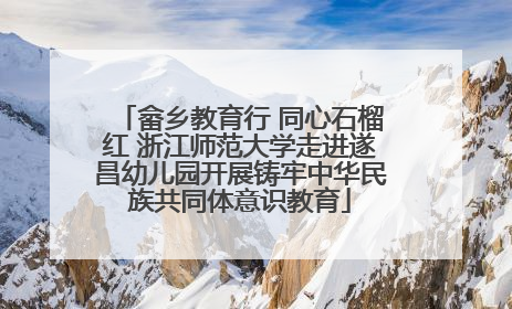 畲乡教育行 同心石榴红 浙江师范大学走进遂昌幼儿园开展铸牢中华民族共同体意识教育