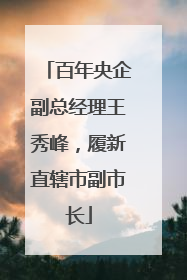 百年央企副总经理王秀峰，履新直辖市副市长