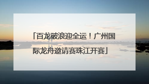 百龙破浪迎全运！广州国际龙舟邀请赛珠江开赛
