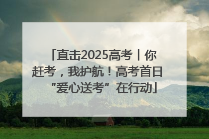 直击2025高考丨你赶考，我护航！高考首日“爱心送考”在行动