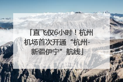 直飞仅6小时！杭州机场首次开通“杭州-新疆伊宁”航线