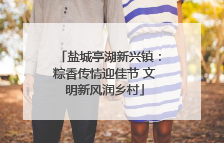 盐城亭湖新兴镇：粽香传情迎佳节 文明新风润乡村
