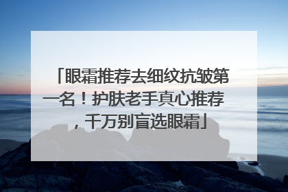 眼霜推荐去细纹抗皱第一名！护肤老手真心推荐，千万别盲选眼霜