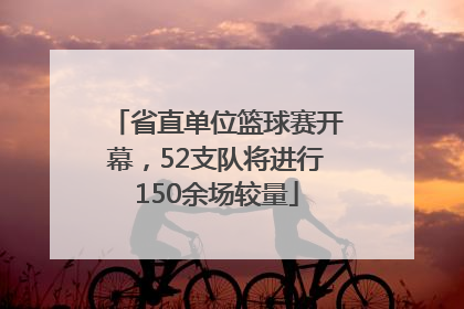 省直单位篮球赛开幕，52支队将进行150余场较量