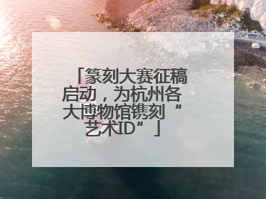 篆刻大赛征稿启动，为杭州各大博物馆镌刻“艺术ID”