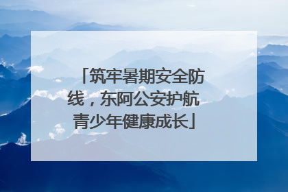 筑牢暑期安全防线，东阿公安护航青少年健康成长