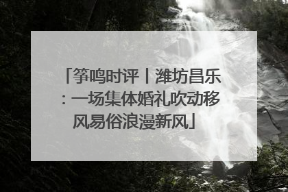 筝鸣时评丨潍坊昌乐：一场集体婚礼吹动移风易俗浪漫新风