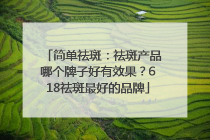 简单祛斑：祛斑产品哪个牌子好有效果？618祛斑最好的品牌