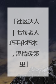 社区达人｜七旬老人巧手化朽木，温情暖邻里