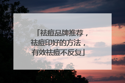 祛痘品牌推荐，祛痘印好的方法，有效祛痘不反复