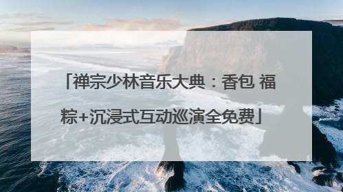 禅宗少林音乐大典：香包 福粽+沉浸式互动巡演全免费