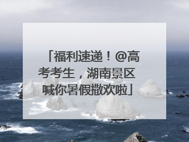 福利速递！@高考考生，湖南景区喊你暑假撒欢啦