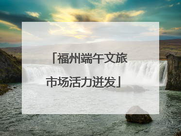 福州端午文旅市场活力迸发