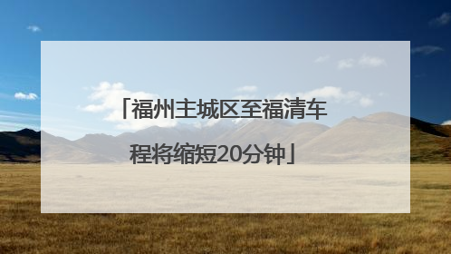 福州主城区至福清车程将缩短20分钟