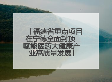 福建省重点项目在宁德全面封顶 赋能医药大健康产业高质量发展