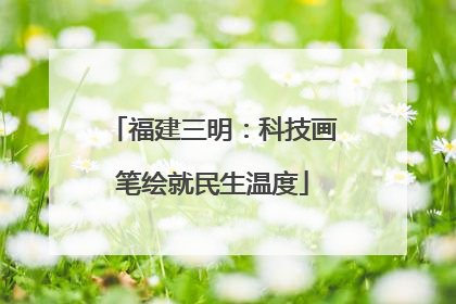 福建三明：科技画笔绘就民生温度