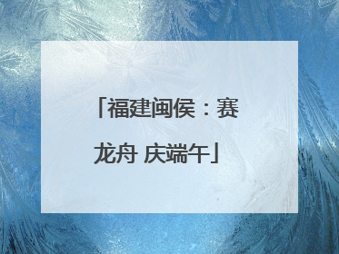 福建闽侯：赛龙舟 庆端午