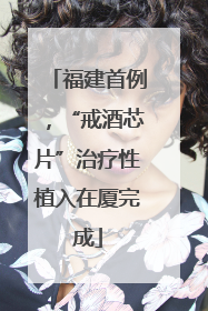 福建首例，“戒酒芯片”治疗性植入在厦完成