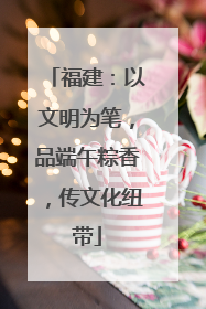 福建：以文明为笔，品端午粽香，传文化纽带