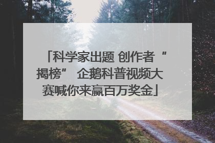 科学家出题 创作者“揭榜” 企鹅科普视频大赛喊你来赢百万奖金