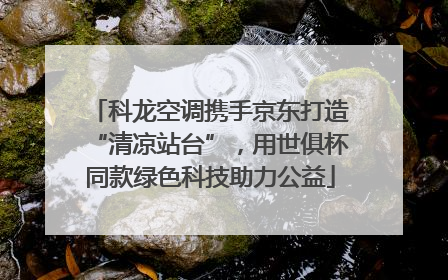 科龙空调携手京东打造“清凉站台”，用世俱杯同款绿色科技助力公益