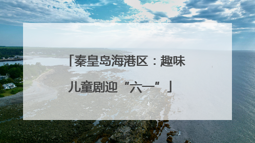秦皇岛海港区：趣味儿童剧迎“六一”