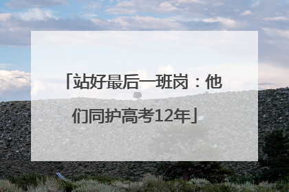 站好最后一班岗：他们同护高考12年