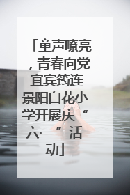 童声嘹亮，青春向党 宜宾筠连景阳白花小学开展庆“六·一”活动