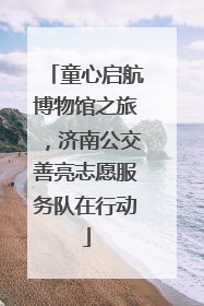 童心启航博物馆之旅，济南公交善亮志愿服务队在行动