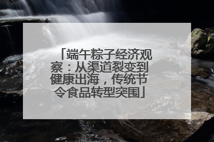 端午粽子经济观察：从渠道裂变到健康出海，传统节令食品转型突围