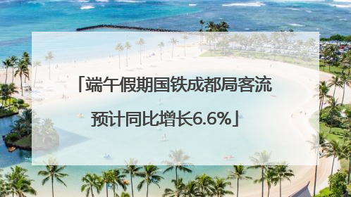 端午假期国铁成都局客流预计同比增长6.6%