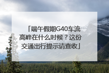 端午假期G40车流高峰在什么时候？这份交通出行提示请查收