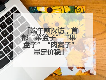 端午前探访，首都“菜篮子”“果盘子”“肉案子”量足价稳